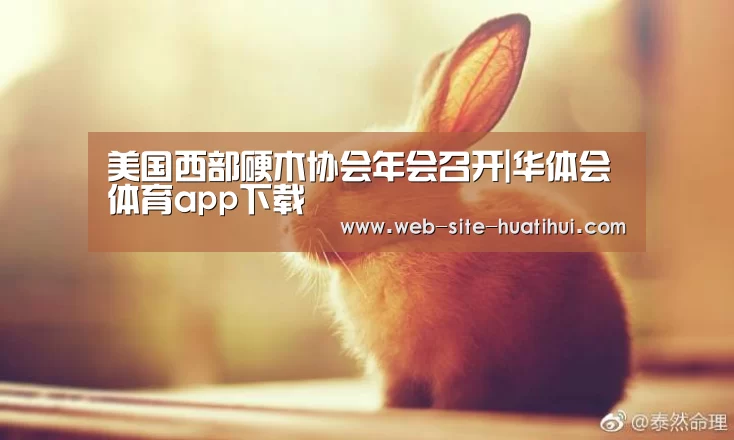 美国西部硬木协会年会召开|华体会体育app下载(图3) 华体会官方网站入口